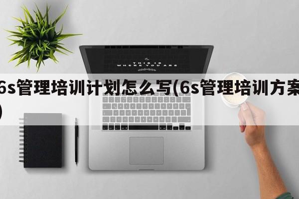 6s管理培训计划怎么写(6s管理培训方案)